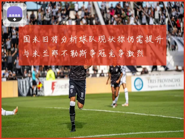 国米旧将分析球队现状称仍需提升与米兰那不勒斯争冠竞争激烈