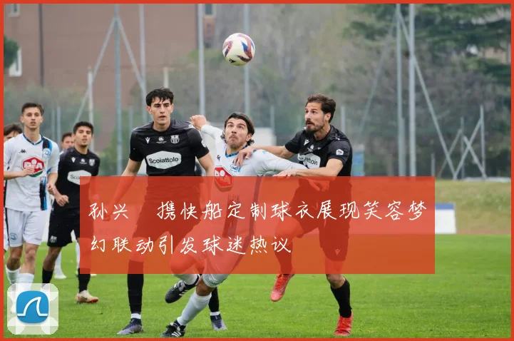 孙兴慜携快船定制球衣展现笑容梦幻联动引发球迷热议