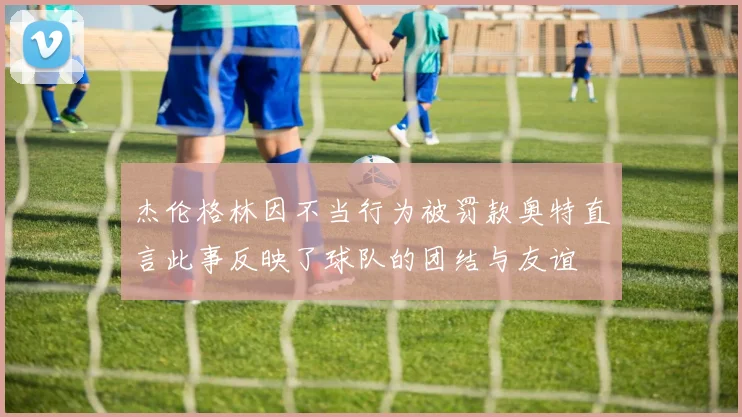 杰伦格林因不当行为被罚款奥特直言此事反映了球队的团结与友谊