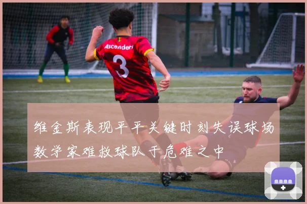 维金斯表现平平关键时刻失误球场数学家难救球队于危难之中