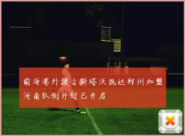 前海港外援古斯塔沃抵达郑州加盟河南队倒计时已开启