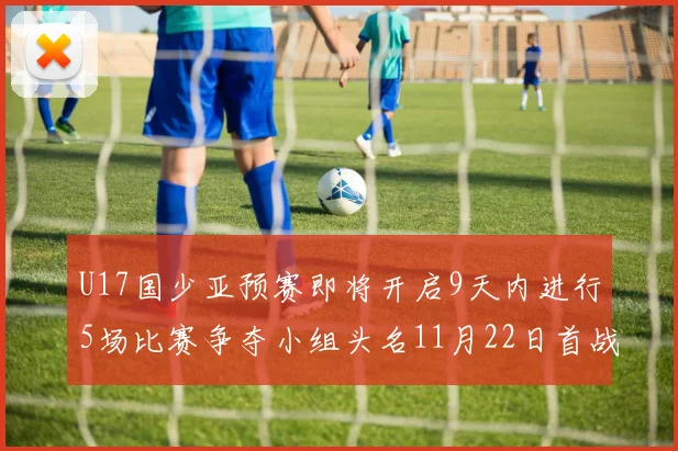 U17国少亚预赛即将开启9天内进行5场比赛争夺小组头名11月22日首战巴林