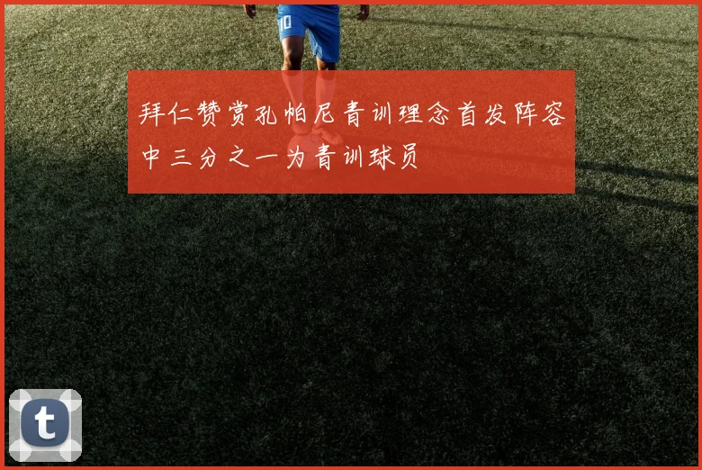 拜仁赞赏孔帕尼青训理念首发阵容中三分之一为青训球员