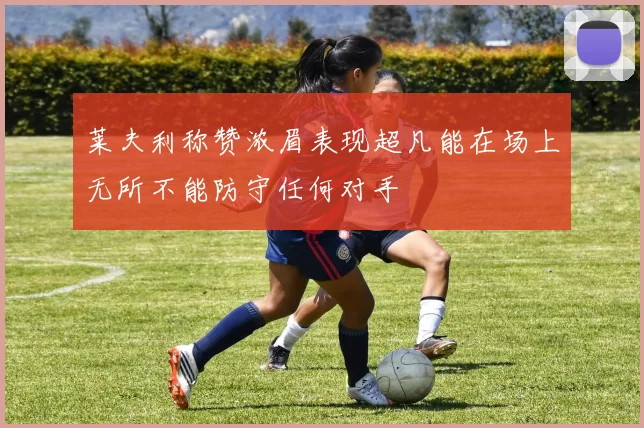 莱夫利称赞浓眉表现超凡能在场上无所不能防守任何对手