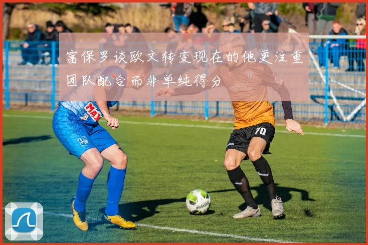 富保罗谈欧文转变现在的他更注重团队配合而非单纯得分