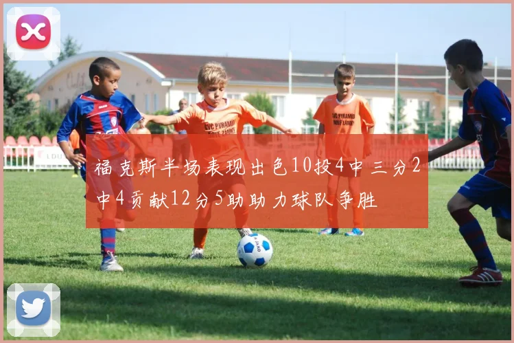 福克斯半场表现出色10投4中三分2中4贡献12分5助助力球队争胜