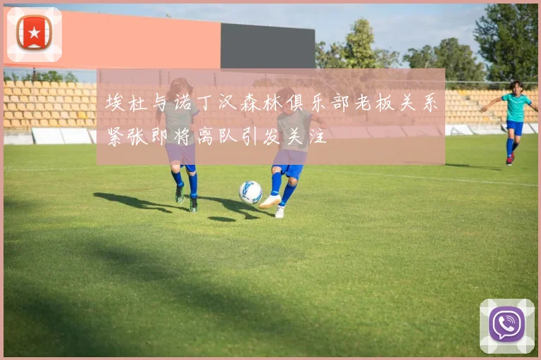 埃杜与诺丁汉森林俱乐部老板关系紧张即将离队引发关注