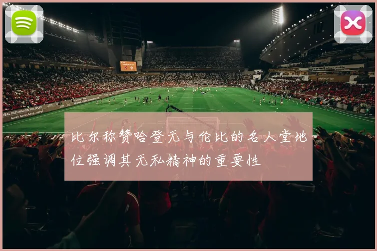 比尔称赞哈登无与伦比的名人堂地位强调其无私精神的重要性
