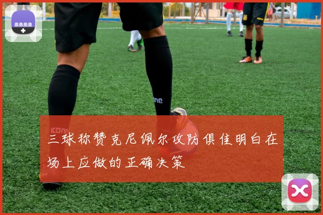 三球称赞克尼佩尔攻防俱佳明白在场上应做的正确决策