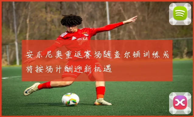 安东尼奥重返赛场随查尔顿训练或将按场计酬迎新机遇
