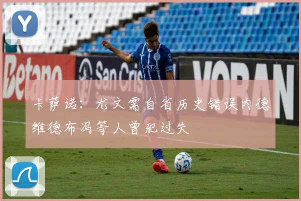 卡萨诺：尤文需自省历史错误内德维德布冯等人曾犯过失