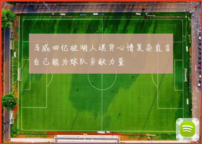 马威回忆被湖人退货心情复杂直言自己能为球队贡献力量