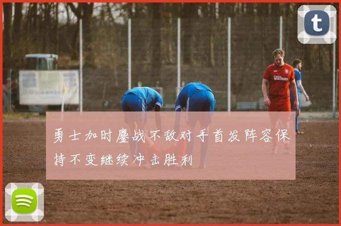 勇士加时鏖战不敌对手首发阵容保持不变继续冲击胜利