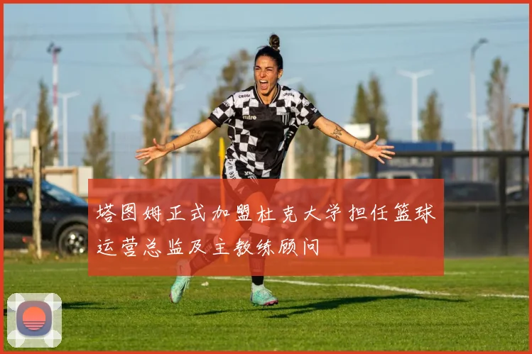 塔图姆正式加盟杜克大学担任篮球运营总监及主教练顾问