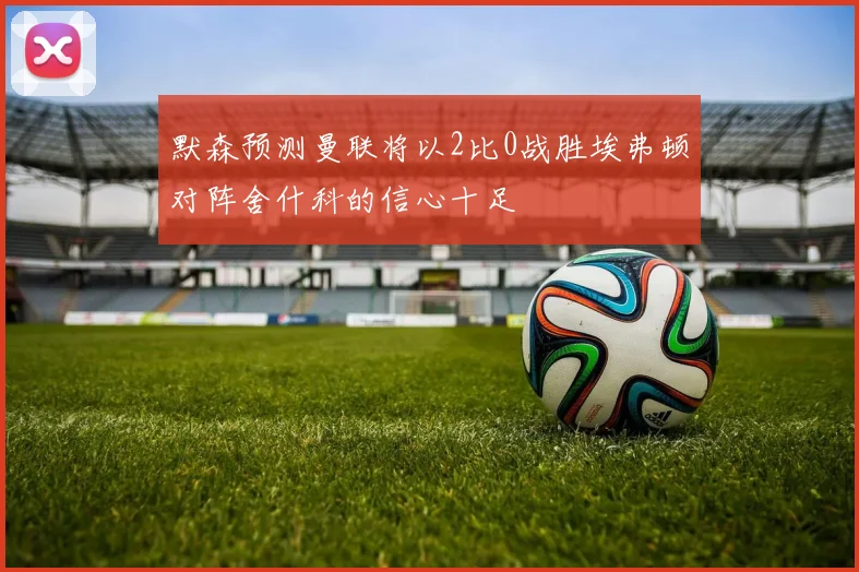 默森预测曼联将以2比0战胜埃弗顿对阵舍什科的信心十足