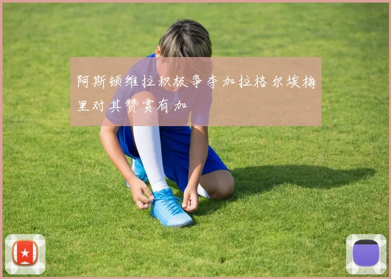 阿斯顿维拉积极争夺加拉格尔埃梅里对其赞赏有加
