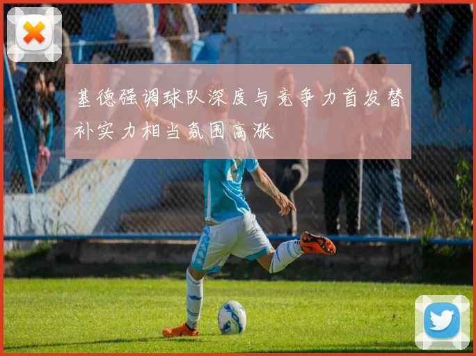 基德强调球队深度与竞争力首发替补实力相当氛围高涨