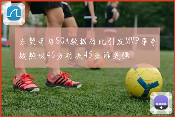 东契奇与SGA数据对比引发MVP争夺战热议46分对决45分谁更强