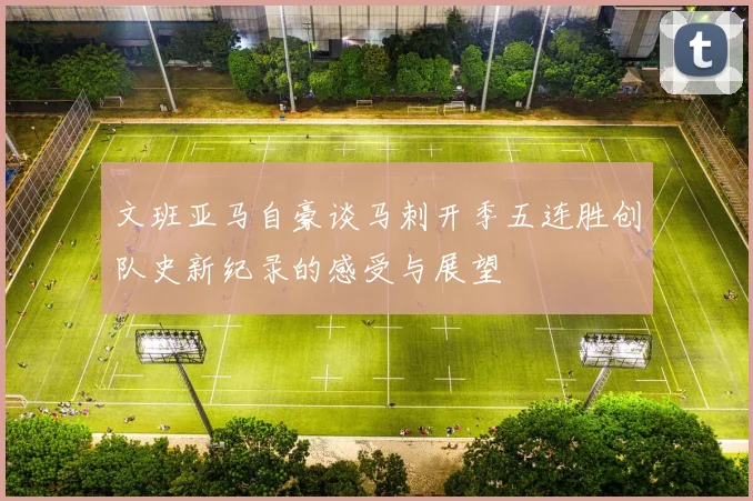 文班亚马自豪谈马刺开季五连胜创队史新纪录的感受与展望