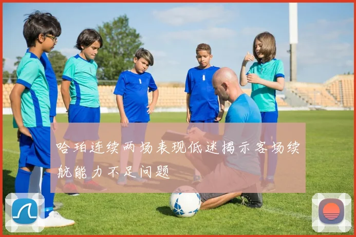 哈珀连续两场表现低迷揭示客场续航能力不足问题