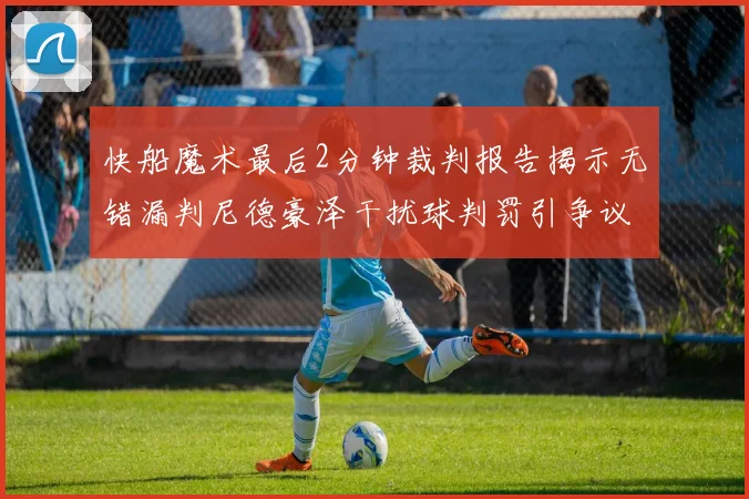 快船魔术最后2分钟裁判报告揭示无错漏判尼德豪泽干扰球判罚引争议