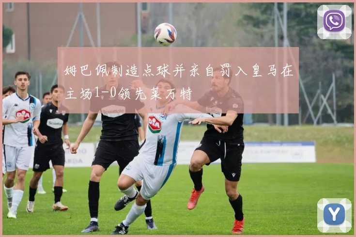 姆巴佩制造点球并亲自罚入皇马在主场1-0领先莱万特