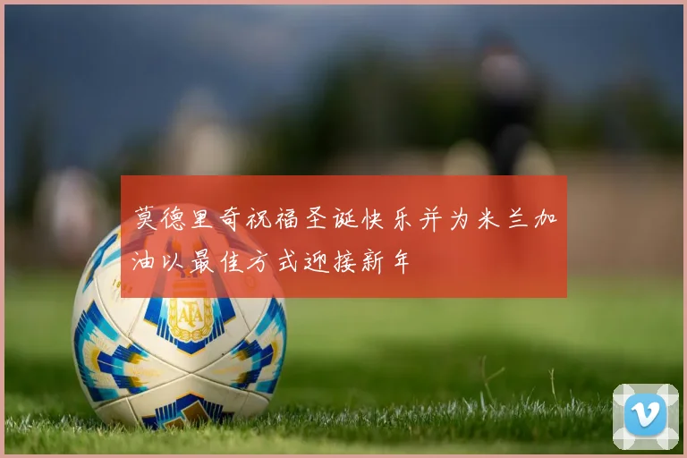 莫德里奇祝福圣诞快乐并为米兰加油以最佳方式迎接新年