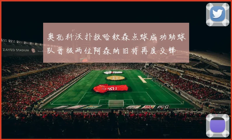 奥孔科沃扑救哈钦森点球成功助球队晋级两位阿森纳旧将再度交锋