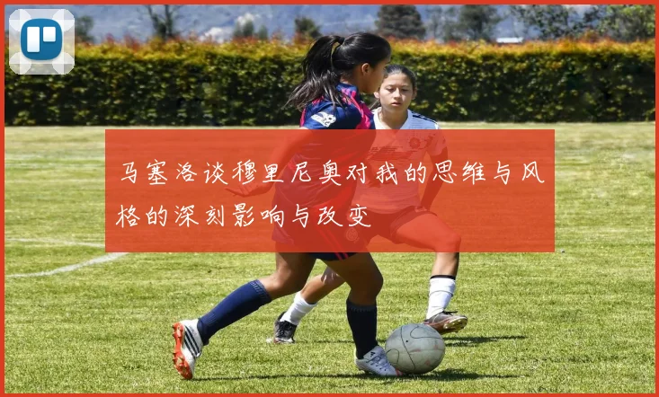马塞洛谈穆里尼奥对我的思维与风格的深刻影响与改变
