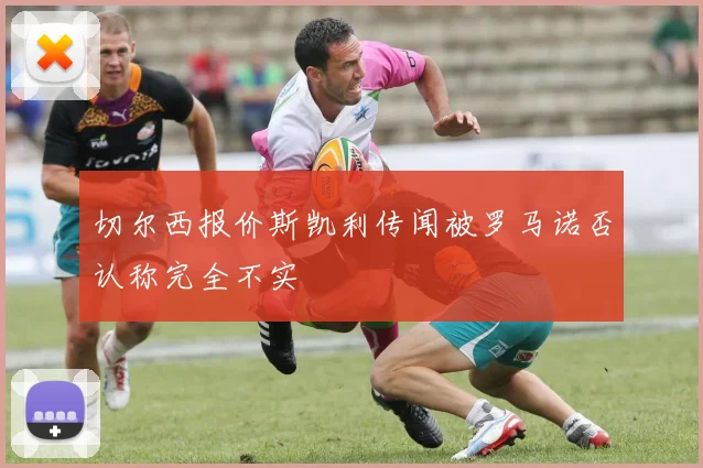 切尔西报价斯凯利传闻被罗马诺否认称完全不实