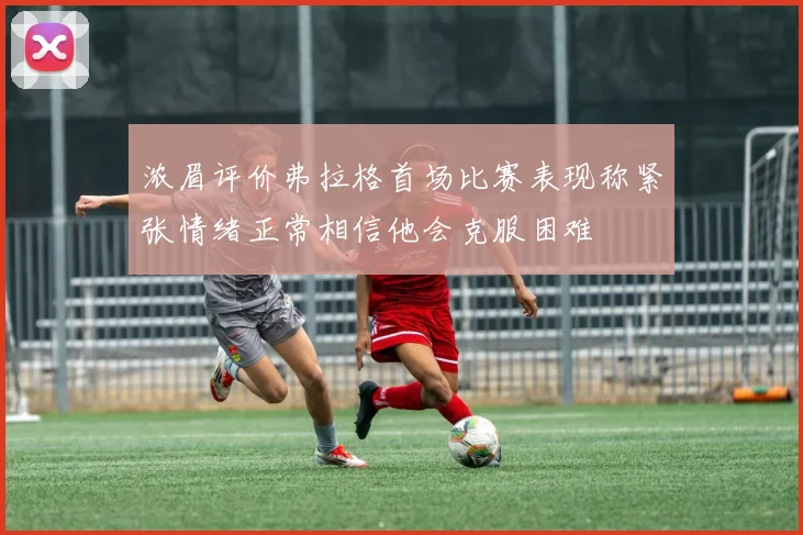 浓眉评价弗拉格首场比赛表现称紧张情绪正常相信他会克服困难